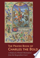 The Prayer Book of Charles the Bold : a study of a Flemish masterpiece from the Burgundian Court /