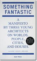 Something Fantastic : a manifesto by three young architects on worlds, people, cities, and houses /