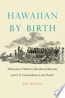 Hawaiian by birth : missionary children, bicultural identity, and U.S. colonialism in the Pacific /