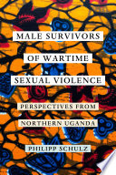 Male Survivors of Wartime Sexual Violence : Perspectives from Northern Uganda /