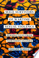 Male survivors of wartime sexual violence : perspectives from northern Uganda /