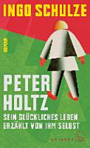 Peter Holtz : sein glückliches Leben erzählt von ihm selbst : Roman /