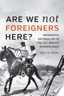 "Are We Not Foreigners Here?" : Indigenous Nationalism in the Twentieth-Century U.S.-Mexico Borderlands /