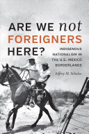 Are we not foreigners here? : Indigenous nationalism in the U.S.-Mexico borderlands /