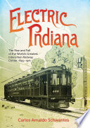 Electric Indiana The Rise and Fall of the World's Greatest Interurban Railway Center, 1893-1941.