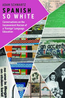 Spanish so White : conversations on the inconvenient racism of a 'foreign' language education /