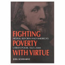 Fighting poverty with virtue : moral reform and America's urban poor, 1825-2000 /