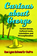 Curious about George : Curious George, cultural icons, colonialism, and US exceptionalism /