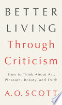 Better living through criticism : how to think about art, pleasure, beauty, and truth /