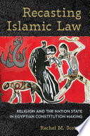 Recasting Islamic law : religion and the nation state in Egyptian constitution making /