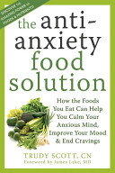 The anti-anxiety food solution : how the foods you eat can help you calm your anxious mind, improve your mood, & end cravings /