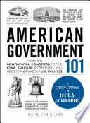 American government 101 : from the continental congress to the iowa caucus, everything you need to know about us politics /