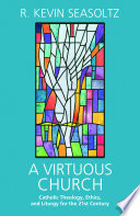 A virtuous church : Catholic theology, ethics, and liturgy for the 21st Century /