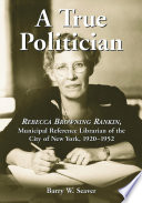 A true politician : Rebecca Browning Rankin, municipal reference librarian of the City of New York, 1920-1952 /