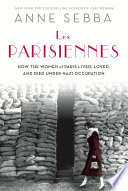 Les Parisiennes : how the women of Paris lived, loved, and died under Nazi occupation /