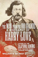 The man from the Rio Grande : a biography of Harry Love, leader of the California Rangers who tracked down Joaquín Murrieta /