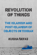 Revolution of things : the Islamism and post -Islamism of objects in Tehran /