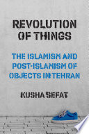 Revolution of things : the Islamism and post-Islamism of objects in Tehran /