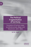 The political fragmentation of Germany : the formation of German states by infrastructure, maps, and movement, 1815-1866 /