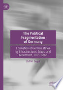 The Political Fragmentation of Germany : Formation of German states by Infrastructures, Maps, and Movement, 1815-1866 /