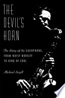 The devil's horn : the story of the saxophone, from noisy novelty to king of cool /