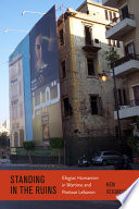 Standing by the ruins : elegiac humanism in wartime and postwar Lebanon /