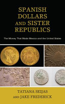 Spanish dollars and sister republics : the money that made Mexico and the United States /