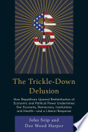 The trickle-down delusion : how Republican upward redistribution of economic and political power undermines our economy, democracy, institutions and health-- and a liberal response /