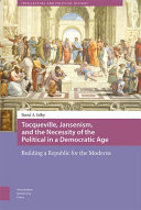 Tocqueville, Jansenism, and the necessity of the political in a democratic age : building a republic for the moderns /