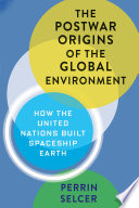 The postwar origins of the global environment : how the United Nations built Spaceship Earth /