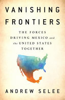 Vanishing Frontiers : The Forces Driving Mexico and the United States Together /