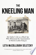 The kneeling man : my father's life as a Black spy who witnessed the assassination of Martin Luther King Jr. /
