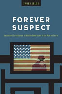 Forever suspect : racialized surveillance of Muslim Americans in the War on Terror /