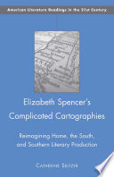 Elizabeth Spencer's Complicated Cartographies : Reimagining Home, the South, and Southern Literary Production /