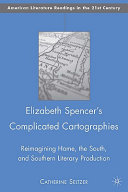 Elizabeth Spencer's complicated cartographies : reimagining home, the South, and southern literary production /
