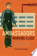 Ambassadors of the working class : Argentina's international labor activists and Cold War democracy in the Americas /
