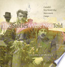 The stories were not told : Canada's First World War internment camps /