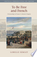 To be free and French : citizenship in France's Atlantic empire /