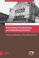 Colonizing, decolonizing, and globalizing Kolkata : from a colonial to a post-Marxist city /