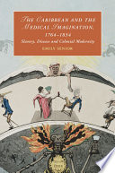 The Caribbean and the medical imagination, 1764-1834 : slavery, disease and colonial modernity /