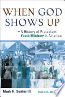 When God shows up : a history of Protestant youth ministry in America /