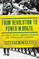 From revolution to power in Brazil : how radical leftists embraced capitalism and struggled with leadership /