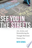 See you in the streets : art, action, and remembering the Triangle Shirtwaist factory fire /