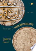 The story of Indian manufacturing : encounters with the Mughal and British Empires (1498-1947) /