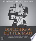 Building a Better Man : a Blueprint for Decreasing Violence and Increasing Prosocial Behavior in Men /