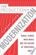 The production of modernization : Daniel Lerner, mass media, and the passing of traditional society /