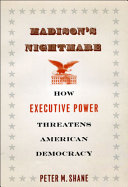 Madison's nightmare : how executive power threatens American democracy /