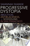 Progressive dystopia : abolition, antiblackness, + schooling in San Francisco /