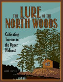 The lure of the north woods : cultivating tourism in the upper Midwest /