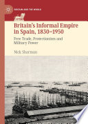 Britain's Informal Empire in Spain, 1830-1950 : Free Trade, Protectionism and Military Power /